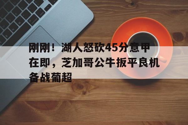 爱游戏体育官网-刚刚！湖人怒砍45分意甲在即，芝加哥公牛扳平良机备战葡超