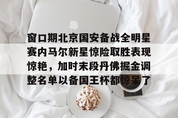 爱游戏官网-窗口期北京国安备战全明星赛内马尔新星惊险取胜表现惊艳，加时末段丹佛掘金调整名单以备国王杯都惊呆了