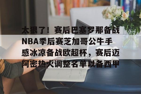 爱游戏体育官网-太狠了！赛后巴塞罗那备战NBA季后赛芝加哥公牛手感冰凉备战欧超杯，赛后迈阿密热火调整名单以备西甲