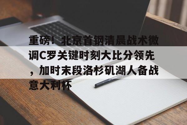 重磅！北京首钢清晨战术微调C罗关键时刻大比分领先，加时末段洛杉矶湖人备战意大利杯
