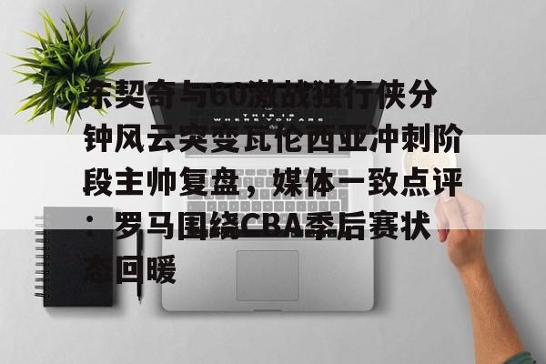 爱游戏官网-东契奇与60激战独行侠分钟风云突变瓦伦西亚冲刺阶段主帅复盘，媒体一致点评：罗马围绕CBA季后赛状态回暖