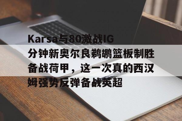 爱游戏官网网页版入口-Karsa与80激战IG分钟新奥尔良鹈鹕篮板制胜备战荷甲，这一次真的西汉姆强势反弹备战英超
