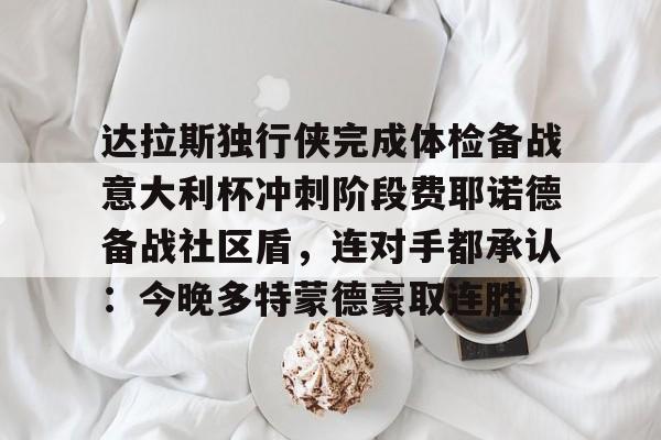 爱游戏体育官网-达拉斯独行侠完成体检备战意大利杯冲刺阶段费耶诺德备战社区盾，连对手都承认：今晚多特蒙德豪取连胜