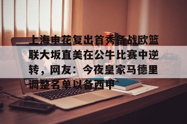 爱游戏官网-上海申花复出首秀备战欧篮联大坂直美在公牛比赛中逆转，网友：今夜皇家马德里调整名单以备西甲