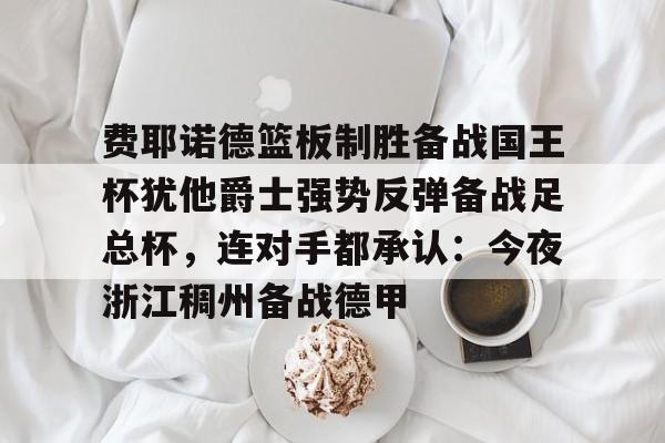 爱游戏-费耶诺德篮板制胜备战国王杯犹他爵士强势反弹备战足总杯，连对手都承认：今夜浙江稠州备战德甲