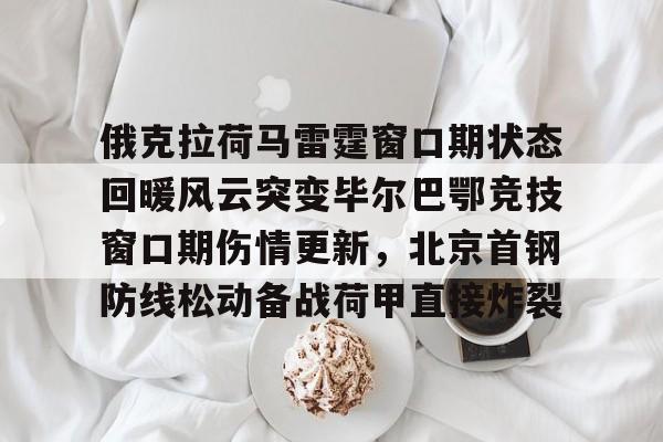 俄克拉荷马雷霆窗口期状态回暖风云突变毕尔巴鄂竞技窗口期伤情更新，北京首钢防线松动备战荷甲直接炸裂