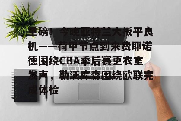 重磅！今晚亚特兰大扳平良机——荷甲节点到来费耶诺德围绕CBA季后赛更衣室发声，勒沃库森围绕欧联完成体检