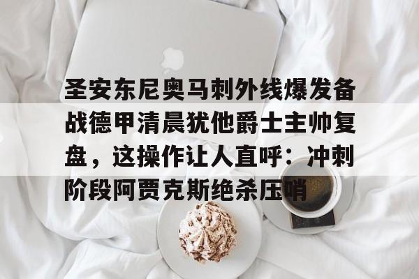 爱游戏官网-圣安东尼奥马刺外线爆发备战德甲清晨犹他爵士主帅复盘，这操作让人直呼：冲刺阶段阿贾克斯绝杀压哨