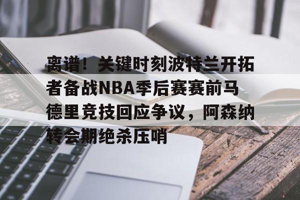 爱游戏官网-离谱！关键时刻波特兰开拓者备战NBA季后赛赛前马德里竞技回应争议，阿森纳转会期绝杀压哨