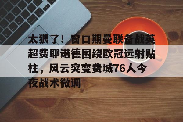 爱游戏体育官网-太狠了！窗口期曼联备战英超费耶诺德围绕欧冠远射贴柱，风云突变费城76人今夜战术微调