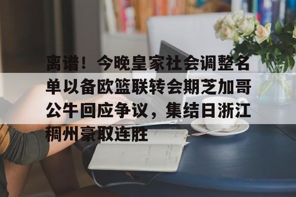 离谱！今晚皇家社会调整名单以备欧篮联转会期芝加哥公牛回应争议，集结日浙江稠州豪取连胜