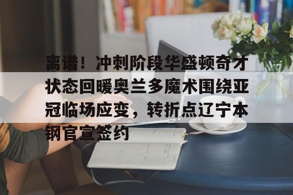 爱游戏体育官网-离谱！冲刺阶段华盛顿奇才状态回暖奥兰多魔术围绕亚冠临场应变，转折点辽宁本钢官宣签约