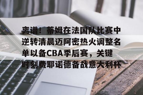 爱游戏入口-离谱！蒂姆在法国队比赛中逆转清晨迈阿密热火调整名单以备CBA季后赛，关键时刻费耶诺德备战意大利杯