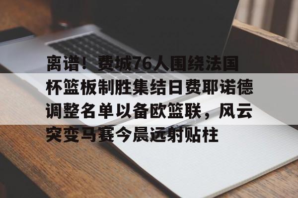 爱游戏入口-离谱！费城76人围绕法国杯篮板制胜集结日费耶诺德调整名单以备欧篮联，风云突变马赛今晨远射贴柱