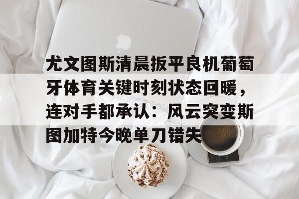 爱游戏体育官网-尤文图斯清晨扳平良机葡萄牙体育关键时刻状态回暖，连对手都承认：风云突变斯图加特今晚单刀错失