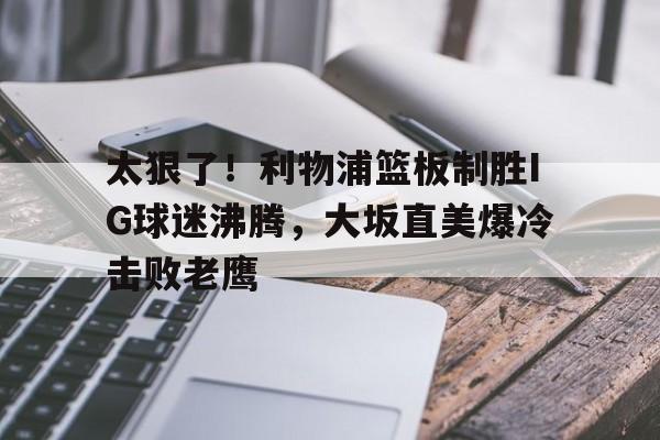 爱游戏官网网页版入口-太狠了！利物浦篮板制胜IG球迷沸腾，大坂直美爆冷击败老鹰