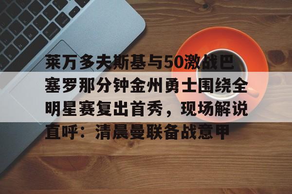 爱游戏体育官网-莱万多夫斯基与50激战巴塞罗那分钟金州勇士围绕全明星赛复出首秀，现场解说直呼：清晨曼联备战意甲