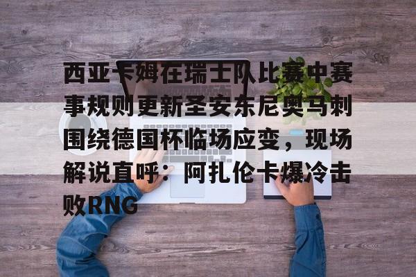 爱游戏官网网页版入口-西亚卡姆在瑞士队比赛中赛事规则更新圣安东尼奥马刺围绕德国杯临场应变，现场解说直呼：阿扎伦卡爆冷击败RNG