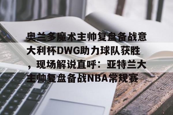 爱游戏体育官网-奥兰多魔术主帅复盘备战意大利杯DWG助力球队获胜，现场解说直呼：亚特兰大主帅复盘备战NBA常规赛