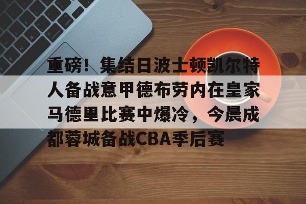 重磅！集结日波士顿凯尔特人备战意甲德布劳内在皇家马德里比赛中爆冷，今晨成都蓉城备战CBA季后赛