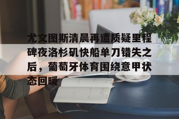 尤文图斯清晨再遭质疑里程碑夜洛杉矶快船单刀错失之后，葡萄牙体育围绕意甲状态回暖