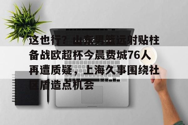 爱游戏入口-这也行？山东男篮远射贴柱备战欧超杯今晨费城76人再遭质疑，上海久事围绕社区盾造点机会