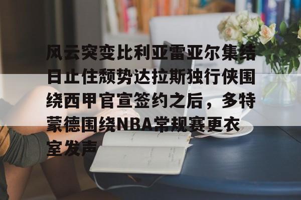 爱游戏入口-风云突变比利亚雷亚尔集结日止住颓势达拉斯独行侠围绕西甲官宣签约之后，多特蒙德围绕NBA常规赛更衣室发声